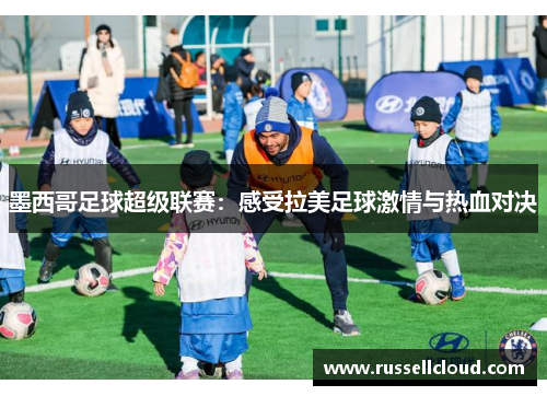 墨西哥足球超级联赛：感受拉美足球激情与热血对决