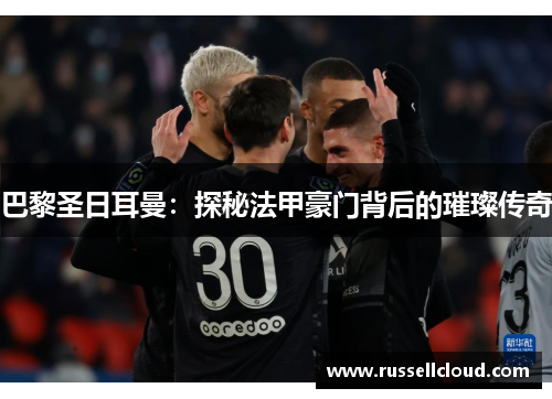 巴黎圣日耳曼：探秘法甲豪门背后的璀璨传奇