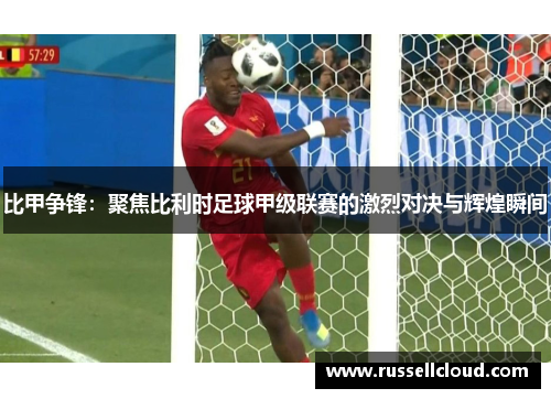 比甲争锋：聚焦比利时足球甲级联赛的激烈对决与辉煌瞬间