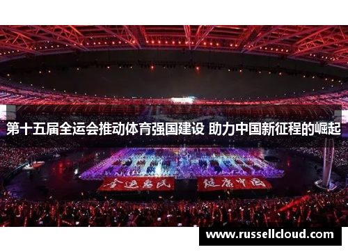 第十五届全运会推动体育强国建设 助力中国新征程的崛起