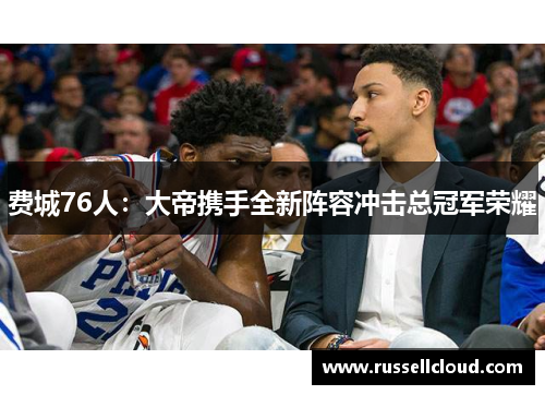 费城76人：大帝携手全新阵容冲击总冠军荣耀