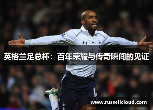英格兰足总杯：百年荣耀与传奇瞬间的见证