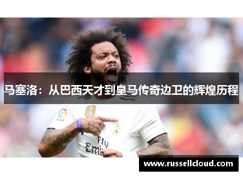 马塞洛：从巴西天才到皇马传奇边卫的辉煌历程