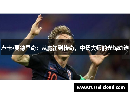 卢卡·莫德里奇：从魔笛到传奇，中场大师的光辉轨迹