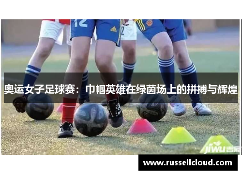 奥运女子足球赛：巾帼英雄在绿茵场上的拼搏与辉煌