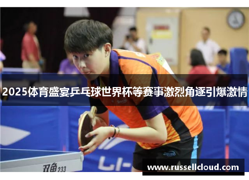 2025体育盛宴乒乓球世界杯等赛事激烈角逐引爆激情