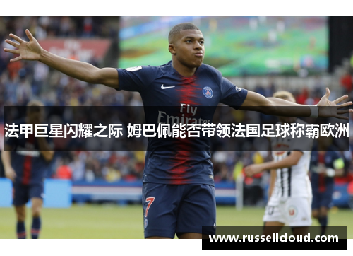 法甲巨星闪耀之际 姆巴佩能否带领法国足球称霸欧洲