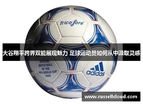 大谷翔平跨界双能展现魅力 足球运动员如何从中汲取灵感