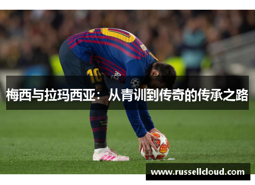 梅西与拉玛西亚：从青训到传奇的传承之路
