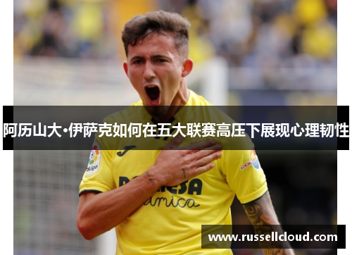 阿历山大·伊萨克如何在五大联赛高压下展现心理韧性