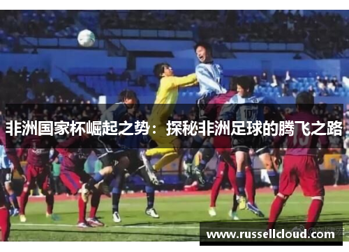 非洲国家杯崛起之势：探秘非洲足球的腾飞之路