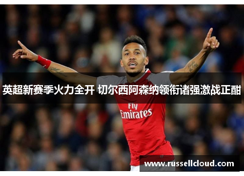 英超新赛季火力全开 切尔西阿森纳领衔诸强激战正酣