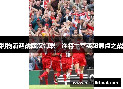 利物浦迎战西汉姆联：谁将主宰英超焦点之战