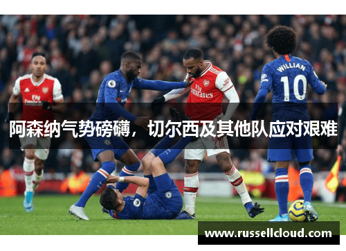 阿森纳气势磅礴，切尔西及其他队应对艰难