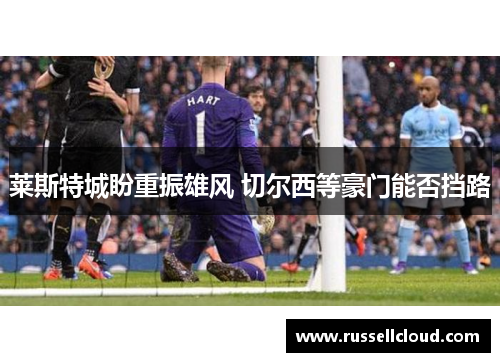 莱斯特城盼重振雄风 切尔西等豪门能否挡路