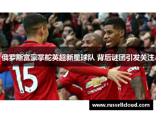 俄罗斯富豪掌舵英超新星球队 背后谜团引发关注