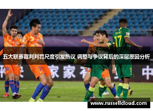 五大联赛裁判判罚尺度引发热议 调整与争议背后的深层原因分析