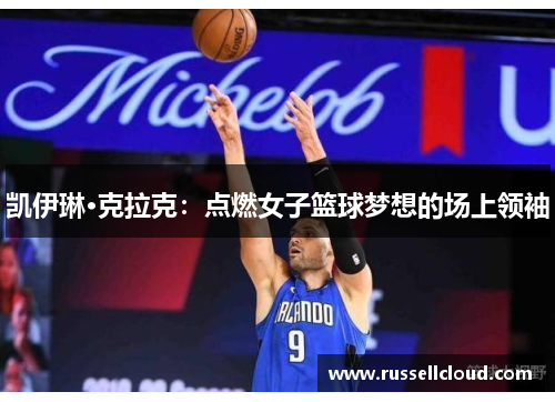 凯伊琳·克拉克：点燃女子篮球梦想的场上领袖