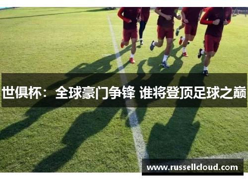 世俱杯：全球豪门争锋 谁将登顶足球之巅