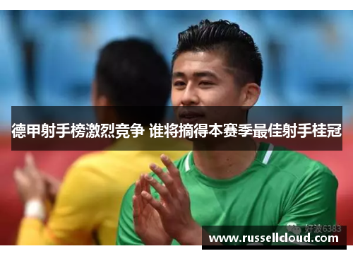 德甲射手榜激烈竞争 谁将摘得本赛季最佳射手桂冠