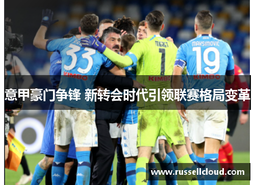 意甲豪门争锋 新转会时代引领联赛格局变革