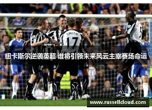 纽卡斯尔逆袭英超 谁将引领未来风云主宰赛场命运